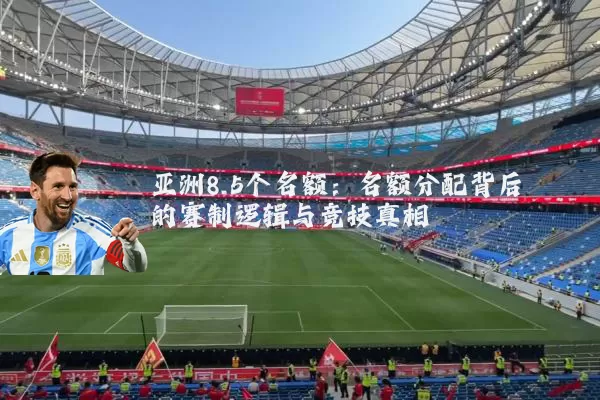 亚洲8.5个名额：名额分配背后的赛制逻辑与竞技真相