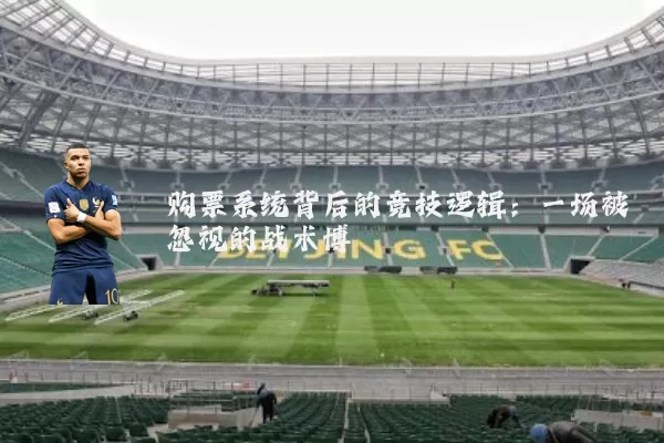 购票系统背后的竞技逻辑:一场被忽视的战术博弈