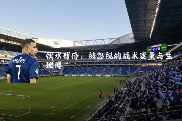 饮水暂停:被忽视的战术变量与生理博弈