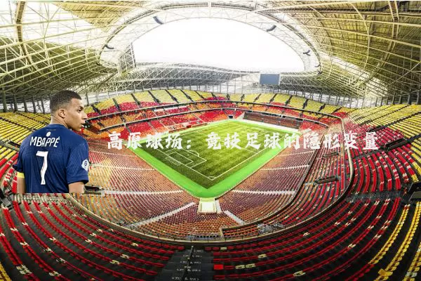 高原球场:竞技足球的隐形变量