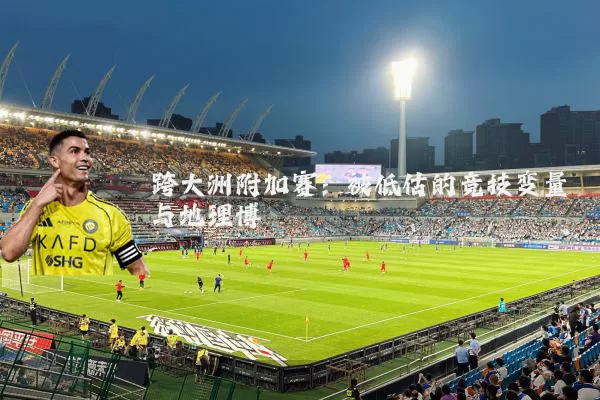 跨大洲附加赛：被低估的竞技变量与地理博弈