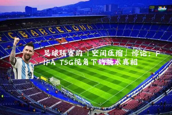 足球联赛的「空间压缩」悖论：FIFA TSG视角下的战术真相