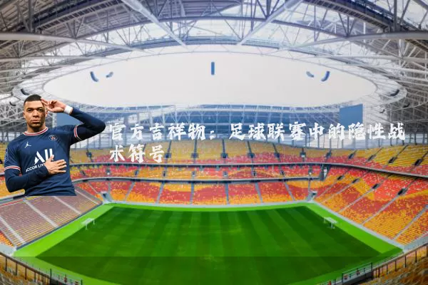 官方吉祥物：足球联赛中的隐性战术符号