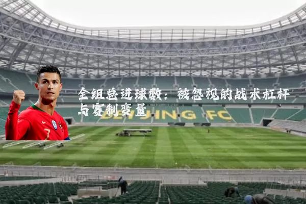 全组总进球数:被忽视的战术杠杆与赛制变量