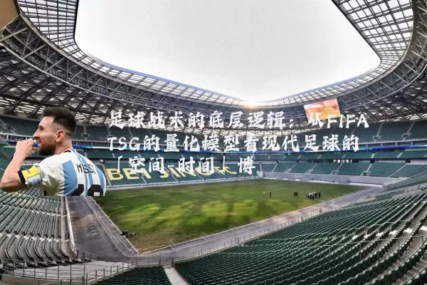 足球战术的底层逻辑:从FIFA TSG的量化模型看现代足球的「空间-时间」博弈