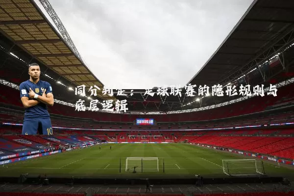 同分判定:足球联赛的隐形规则与底层逻辑